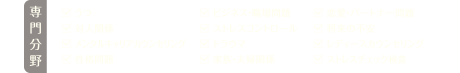 専門分野 うつ、対人関係、メンタルキャリアカウンセリング、性格問題、ビジネス・職場問題、ストレスコントロール、トラウマ、家族・夫婦関係、恋愛・パートナー問題、将来の不安、レディースカウンセリング、ストレスチェック検査